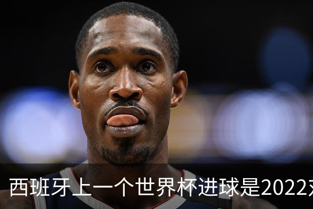 西班牙上一个世界杯进球是2022对日本 距今49射2500传
