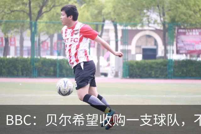 BBC：贝尔希望收购一支球队，不排除再次求购家乡球队卡迪夫城